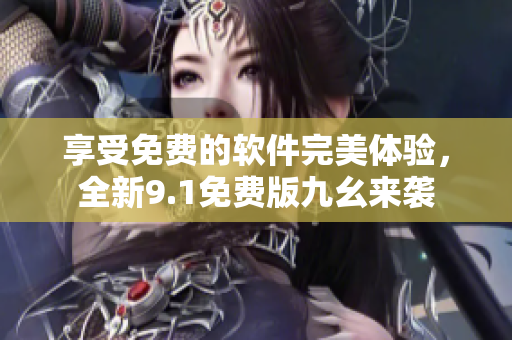 享受免费的软件完美体验，全新9.1免费版九幺来袭