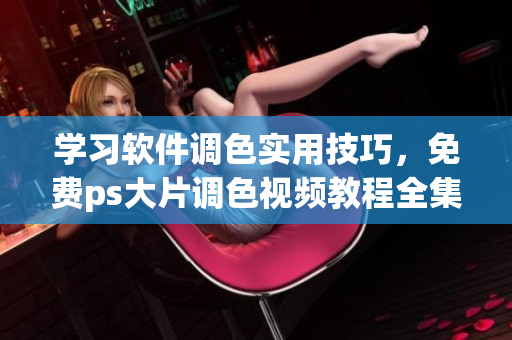 学习软件调色实用技巧，免费ps大片调色视频教程全集推荐