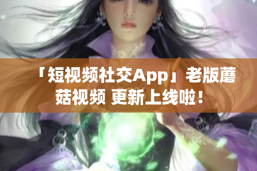 「短视频社交App」老版蘑菇视频 更新上线啦！