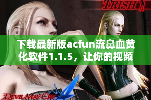 下载最新版acfun流鼻血黄化软件1.1.5，让你的视频观看体验更加刺激