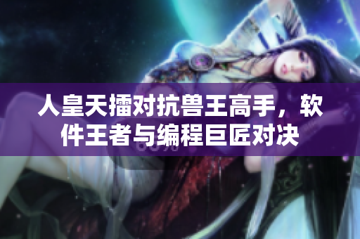 人皇天擂对抗兽王高手，软件王者与编程巨匠对决