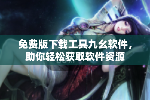 免费版下载工具九幺软件，助你轻松获取软件资源