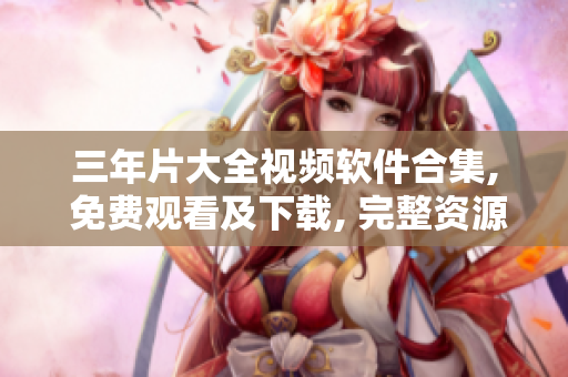 三年片大全视频软件合集, 免费观看及下载, 完整资源分享