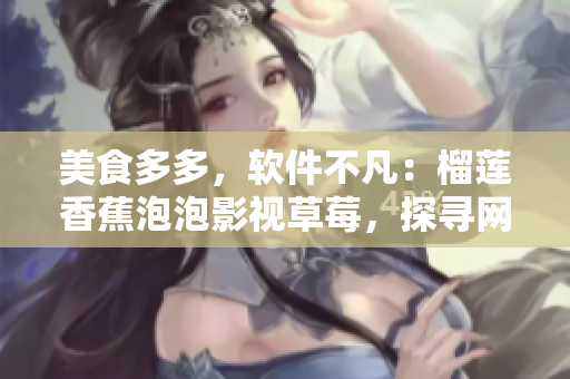 美食多多，软件不凡：榴莲香蕉泡泡影视草莓，探寻网络软件的奇妙世界