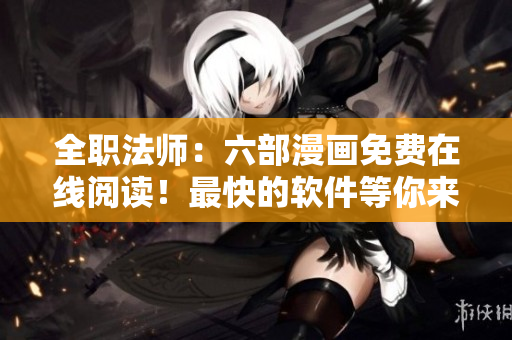 全职法师：六部漫画免费在线阅读！最快的软件等你来试！
