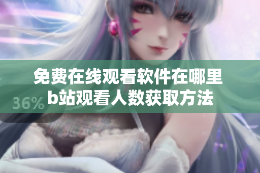 免费在线观看软件在哪里 b站观看人数获取方法