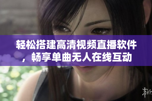 轻松搭建高清视频直播软件，畅享单曲无人在线互动