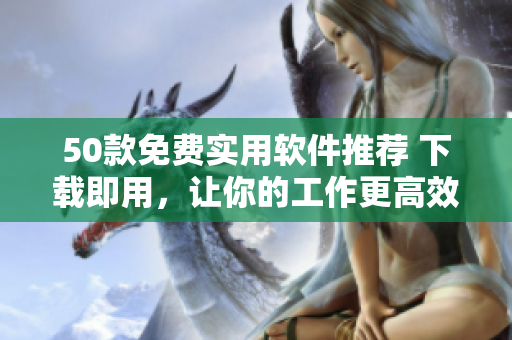 50款免费实用软件推荐 下载即用，让你的工作更高效