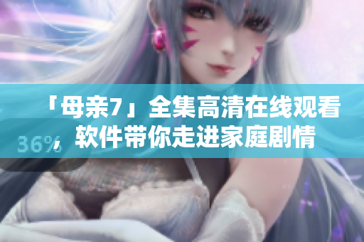 「母亲7」全集高清在线观看，软件带你走进家庭剧情