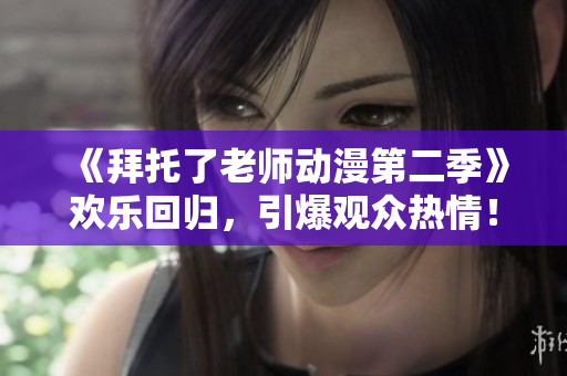 《拜托了老师动漫第二季》欢乐回归，引爆观众热情！