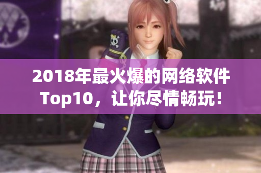 2018年最火爆的网络软件Top10，让你尽情畅玩！