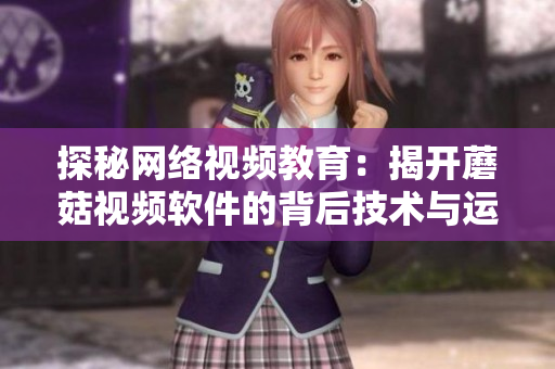 探秘网络视频教育：揭开蘑菇视频软件的背后技术与运营之道