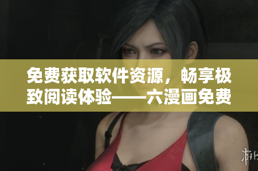 免费获取软件资源，畅享极致阅读体验——六漫画免费下载软件推荐