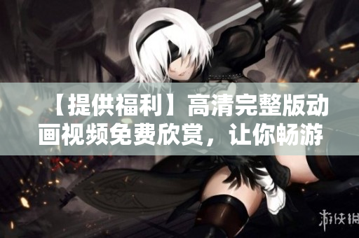 【提供福利】高清完整版动画视频免费欣赏，让你畅游动画世界！
