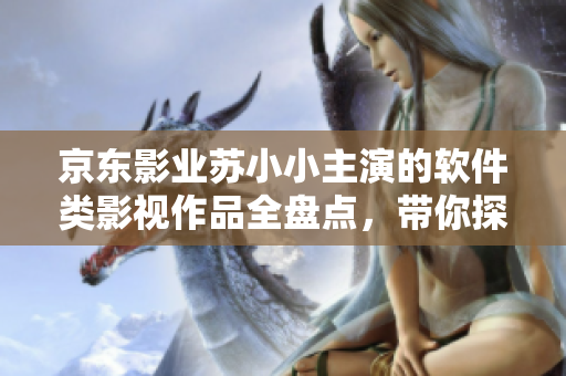 京东影业苏小小主演的软件类影视作品全盘点，带你探寻科技与人文的交融之美