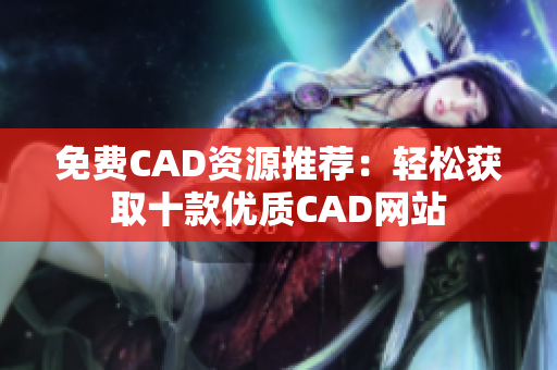免费CAD资源推荐：轻松获取十款优质CAD网站