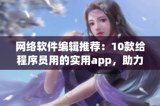 网络软件编辑推荐：10款给程序员用的实用app，助力你更高效编程！