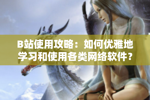 B站使用攻略：如何优雅地学习和使用各类网络软件？
