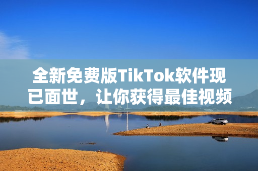 全新免费版TikTok软件现已面世，让你获得最佳视频体验