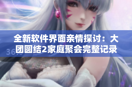 全新软件界面亲情探讨：大团圆结2家庭聚会完整记录免费阅读