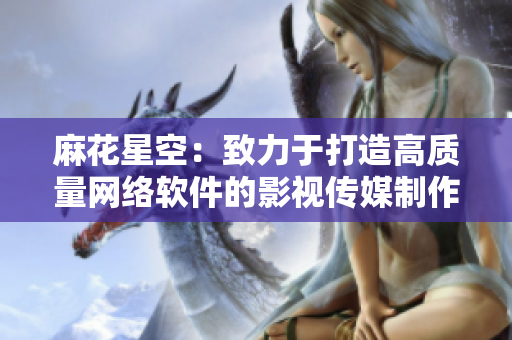 麻花星空：致力于打造高质量网络软件的影视传媒制作公司