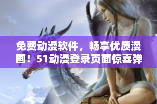 免费动漫软件，畅享优质漫画！51动漫登录页面惊喜弹窗等你来体验！