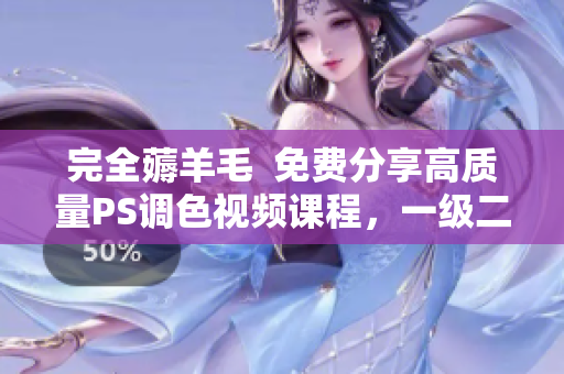 完全薅羊毛  免费分享高质量PS调色视频课程，一级二级精讲不容错过！