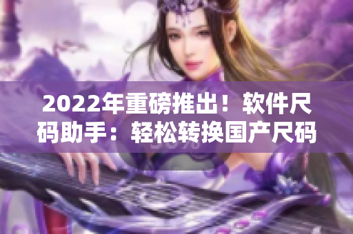 2022年重磅推出！软件尺码助手：轻松转换国产尺码和欧洲尺码表