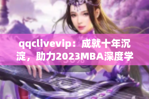 qqclivevip：成就十年沉淀，助力2023MBA深度学习网络软件技能