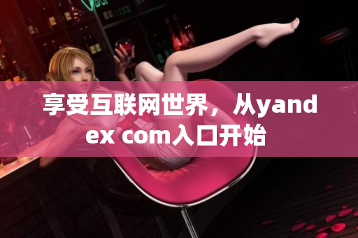 享受互联网世界，从yandex com入口开始 