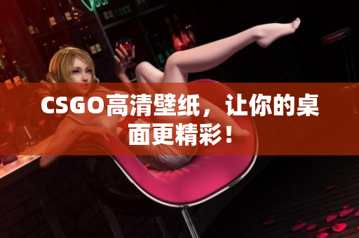 CSGO高清壁纸，让你的桌面更精彩！