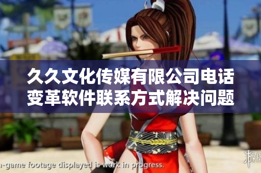 久久文化传媒有限公司电话变革软件联系方式解决问题