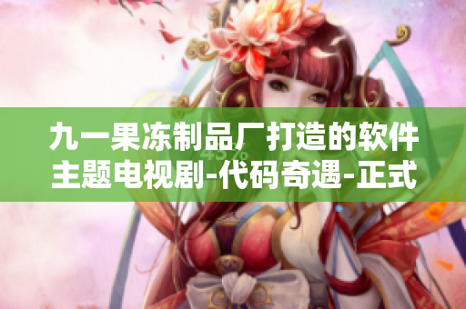 九一果冻制品厂打造的软件主题电视剧-代码奇遇-正式发布