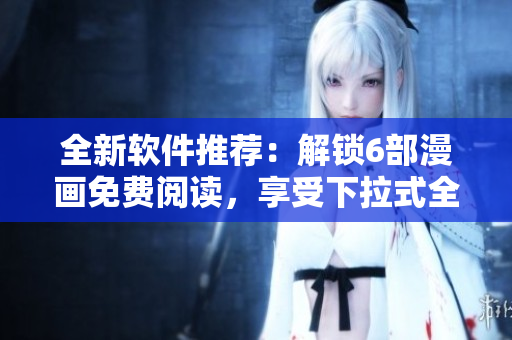 全新软件推荐：解锁6部漫画免费阅读，享受下拉式全职法师的精彩世界！