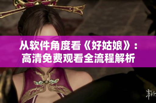 从软件角度看《好姑娘》：高清免费观看全流程解析