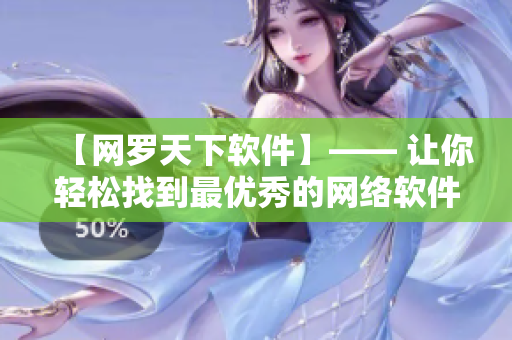 【网罗天下软件】—— 让你轻松找到最优秀的网络软件，消费零压力！