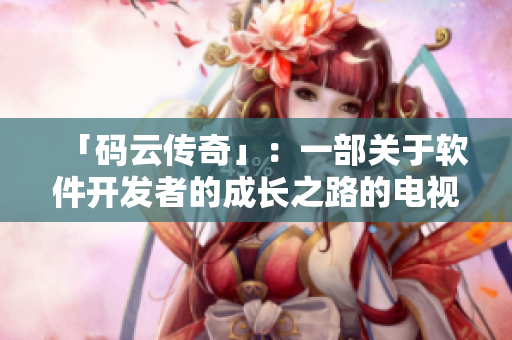 「码云传奇」：一部关于软件开发者的成长之路的电视剧！