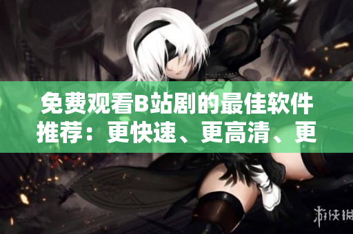 免费观看B站剧的最佳软件推荐：更快速、更高清、更流畅！