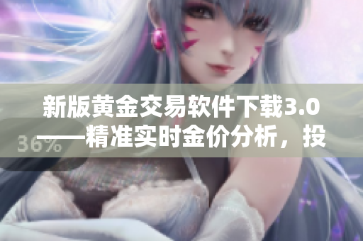 新版黄金交易软件下载3.0——精准实时金价分析，投资赚钱更轻松