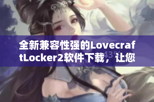 全新兼容性强的LovecraftLocker2软件下载，让您安全高效地保护您的个人文件！