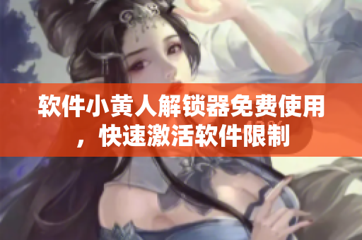 软件小黄人解锁器免费使用，快速激活软件限制
