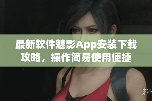最新软件魅影App安装下载攻略，操作简易使用便捷
