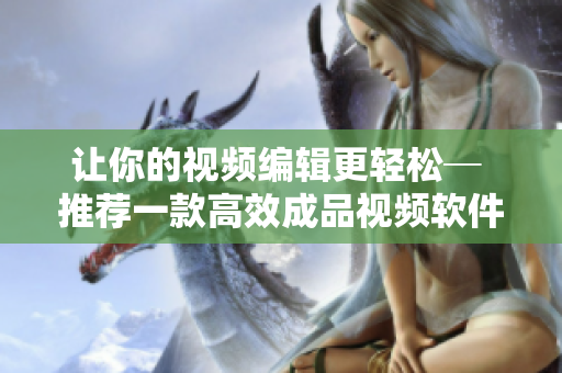 让你的视频编辑更轻松─ 推荐一款高效成品视频软件