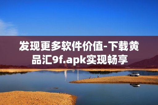 发现更多软件价值-下载黄品汇9f.apk实现畅享