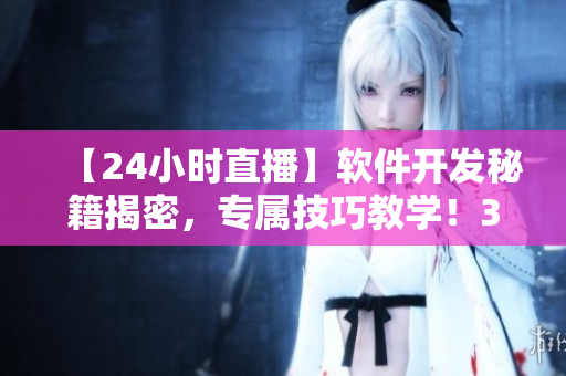 【24小时直播】软件开发秘籍揭密，专属技巧教学！35个教程等你学习！