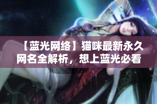 【蓝光网络】猫咪最新永久网名全解析，想上蓝光必看！