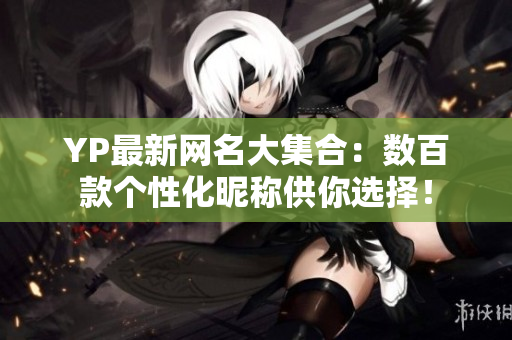 YP最新网名大集合：数百款个性化昵称供你选择！