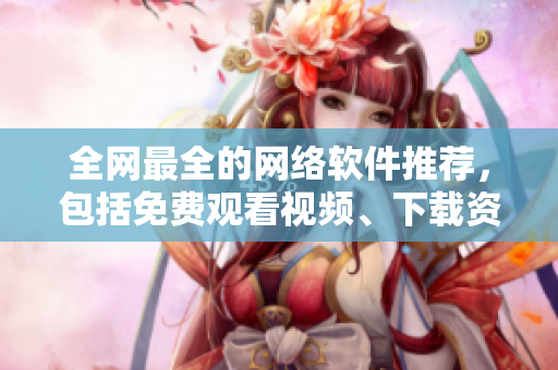 全网最全的网络软件推荐，包括免费观看视频、下载资料，娱乐、学习两不误！