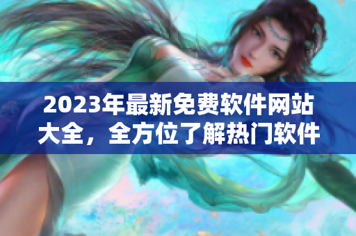 2023年最新免费软件网站大全，全方位了解热门软件下载和使用技巧！