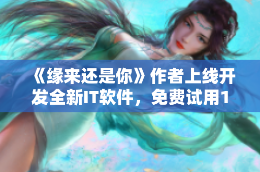 《缘来还是你》作者上线开发全新IT软件，免费试用1个月！
